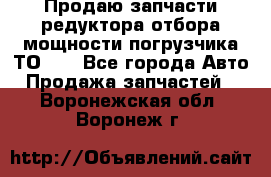 Продаю запчасти редуктора отбора мощности погрузчика ТО-30 - Все города Авто » Продажа запчастей   . Воронежская обл.,Воронеж г.